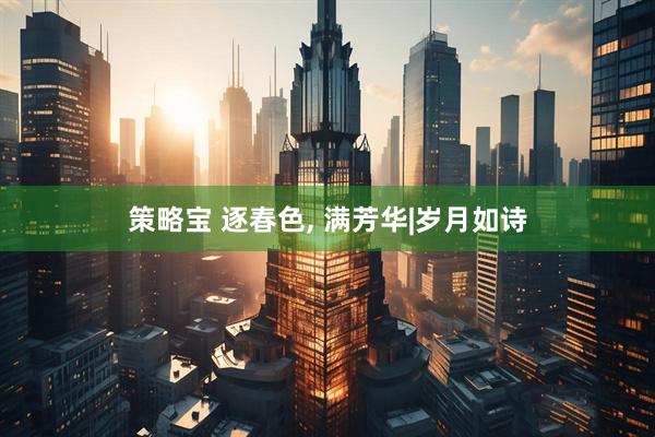 策略宝 逐春色, 满芳华|岁月如诗