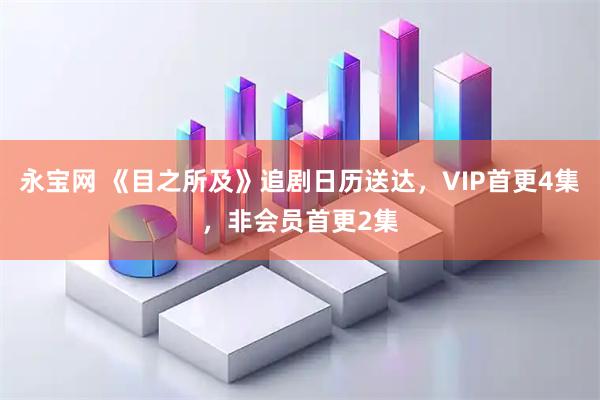永宝网 《目之所及》追剧日历送达，VIP首更4集，非会员首更2集