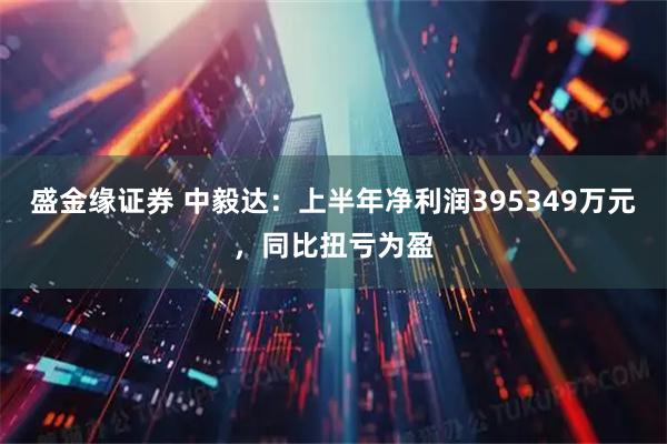 盛金缘证券 中毅达：上半年净利润395349万元，同比扭亏为盈