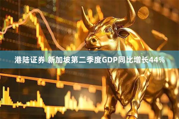 港陆证券 新加坡第二季度GDP同比增长44%