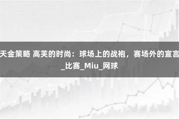 天金策略 高芙的时尚：球场上的战袍，赛场外的宣言_比赛_Miu_网球