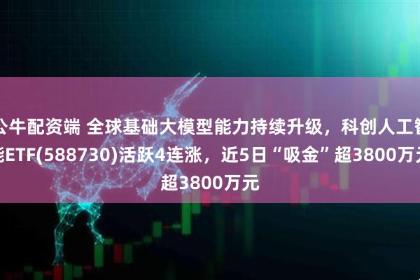 公牛配资端 全球基础大模型能力持续升级，科创人工智能ETF(588730)活跃4连涨，近5日“吸金”超3800万元