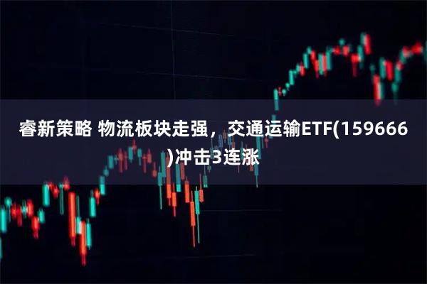 睿新策略 物流板块走强，交通运输ETF(159666)冲击3连涨