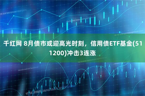 千红网 8月债市或迎高光时刻，信用债ETF基金(511200)冲击3连涨