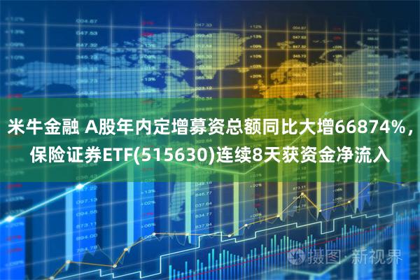 米牛金融 A股年内定增募资总额同比大增66874%，保险证券ETF(515630)连续8天获资金净流入