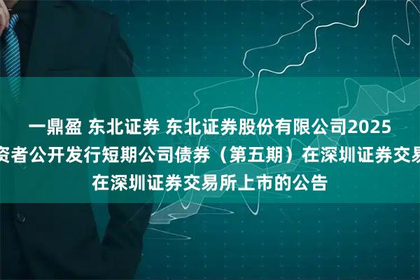 一鼎盈 东北证券 东北证券股份有限公司2025年面向专业投资者公开发行短期公司债券（第五期）在深圳证券交易所上市的公告