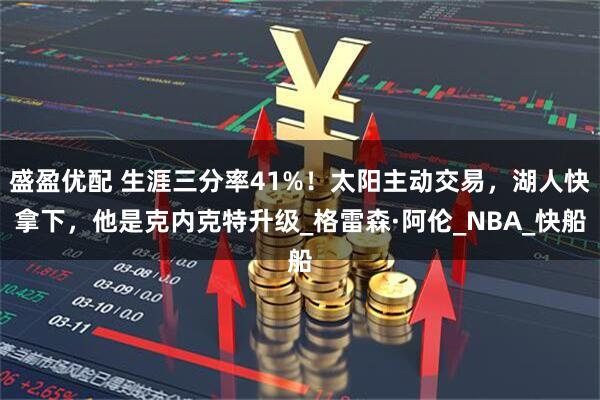 盛盈优配 生涯三分率41%！太阳主动交易，湖人快拿下，他是克内克特升级_格雷森·阿伦_NBA_快船