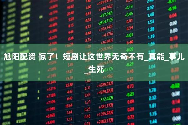 旭阳配资 惊了！短剧让这世界无奇不有_真能_事儿_生死