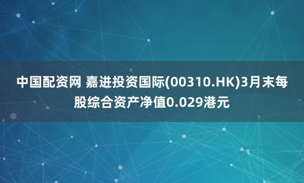 中国配资网 嘉进投资国际(00310.HK)3月末每股综合资产净值0.029港元
