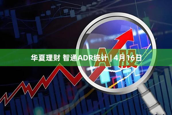 华夏理财 智通ADR统计 | 4月16日