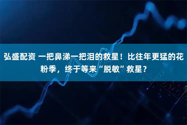 弘盛配资 一把鼻涕一把泪的救星！比往年更猛的花粉季，终于等来“脱敏”救星？