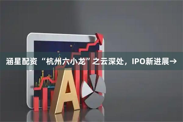 涵星配资 “杭州六小龙”之云深处，IPO新进展→